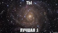 ты лучшая ;)