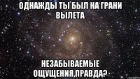 однажды ты был на грани вылета незабываемые ощущения,правда?