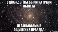 однажды вы были на грани вылета незабываемые ощущения,правда?