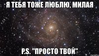 я тебя тоже люблю, mилая p.s. "просто твой"