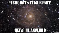 ревновать тебя к рите нихуя не ахуенно