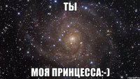 ты моя принцесса:-)