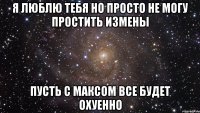 я люблю тебя но просто не могу простить измены пусть с максом все будет охуенно