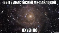 быть анастасией мифайловой охуенно