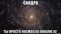 сандра ты просто космос)))) люблю )))*