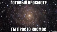 готовый просмотр ты просто космос