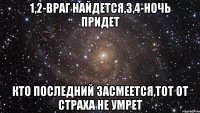 1,2-враг найдется,3,4-ночь придет кто последний засмеется,тот от страха не умрет