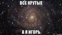 все крутые а я игорь