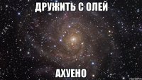 дружить с олей ахуено