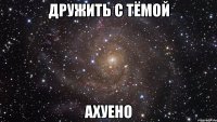 дружить с тёмой ахуено