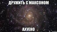 дружить с максоном ахуено