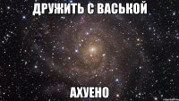 дружить с васькой ахуено