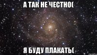 а так не честно( я буду плакать(