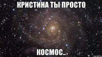 кристина ты просто космос..