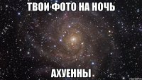 твои фото на ночь ахуенны