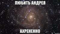 любить андрея ахрененно