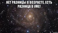 нет разницы в возрасте, есть разница в уме! 