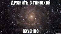 дружить с танюхой охуенно