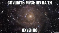 слушать музыку на тн охуенно