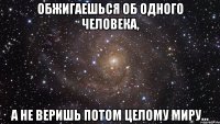 обжигаешься об одного человека, а не веришь потом целому миру...