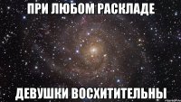 при любом раскладе девушки восхитительны