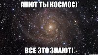 анют ты космос) все это знают)