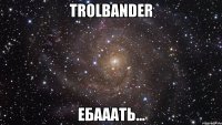 trolbander ебааать...