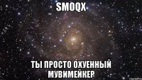 smoqx ты просто охуенный мувимейкер