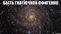 быть гнатючкой офигенно 