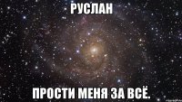 руслан прости меня за всё.