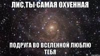 лис,ты самая охуенная подруга во вселенной люблю тебя