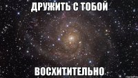 дружить с тобой восхитительно