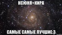 ксюня+кира самые самые лучшие:3