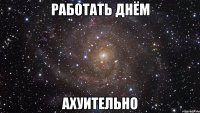 работать днём ахуительно