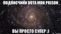 подписчики dota mdk prison вы просто супер ;)