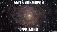 быть ильмирой офигенно