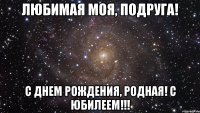 любимая моя, подруга! с днем рождения, родная! с юбилеем!!!