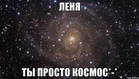 леня ты просто космос*-*