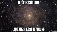 все ксюши долбятся в уши