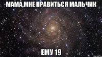 мама,мне нравиться мальчик ему 19