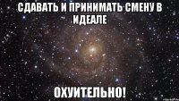 сдавать и принимать смену в идеале охуительно!