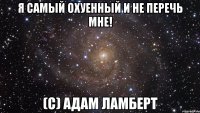 я самый охуенный и не перечь мне! (с) адам ламберт