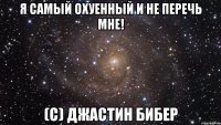 я самый охуенный и не перечь мне! (с) джастин бибер