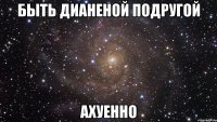 быть дианеной подругой ахуенно