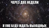 через две недели я уже буду ждать выходных