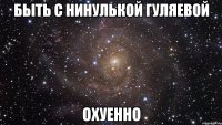 быть с нинулькой гуляевой охуенно