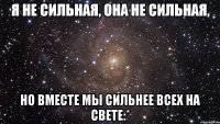 я не сильная, она не сильная, но вместе мы сильнее всех на свете:*