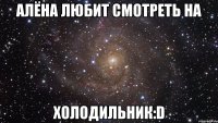 алёна любит смотреть на холодильник:d