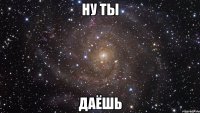 ну ты даёшь