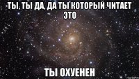 ты, ты да, да ты который читает это ты охуенен